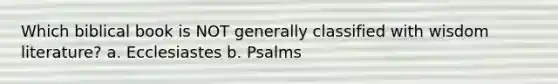 Which biblical book is NOT generally classified with wisdom literature? a. Ecclesiastes b. Psalms