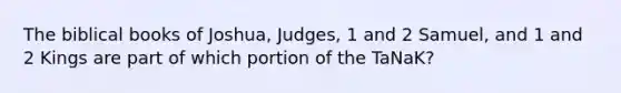 The biblical books of Joshua, Judges, 1 and 2 Samuel, and 1 and 2 Kings are part of which portion of the TaNaK?