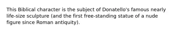 This Biblical character is the subject of Donatello's famous nearly life-size sculpture (and the first free-standing statue of a nude figure since Roman antiquity).