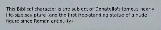 This Biblical character is the subject of Donatello's famous nearly life-size sculpture (and the first free-standing statue of a nude figure since Roman antiquity)