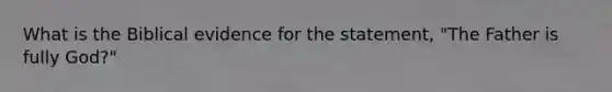 What is the Biblical evidence for the statement, "The Father is fully God?"