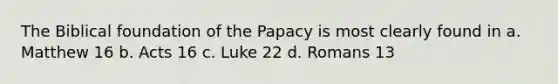 The Biblical foundation of the Papacy is most clearly found in a. Matthew 16 b. Acts 16 c. Luke 22 d. Romans 13