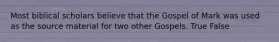 Most biblical scholars believe that the Gospel of Mark was used as the source material for two other Gospels. True False