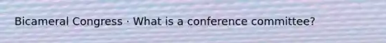 Bicameral Congress · What is a conference committee?