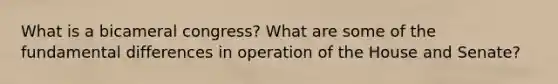 What is a bicameral congress? What are some of the fundamental differences in operation of the House and Senate?