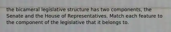 the bicameral legislative structure has two components, the Senate and the House of Representatives. Match each feature to the component of the legislative that it belongs to.