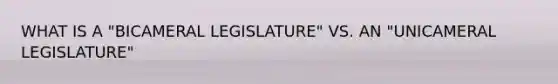 WHAT IS A "BICAMERAL LEGISLATURE" VS. AN "UNICAMERAL LEGISLATURE"