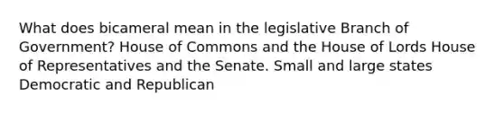 What does bicameral mean in the legislative Branch of Government? House of Commons and the House of Lords House of Representatives and the Senate. Small and large states Democratic and Republican