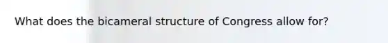 What does the bicameral structure of Congress allow for?