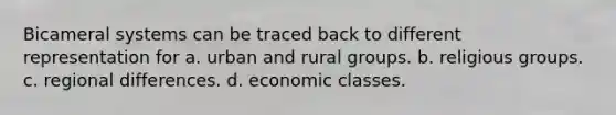 Bicameral systems can be traced back to different representation for a. urban and rural groups. b. religious groups. c. regional differences. d. economic classes.