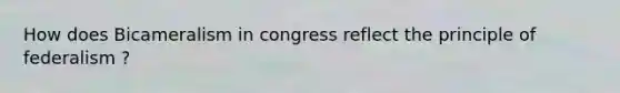 How does Bicameralism in congress reflect the principle of federalism ?