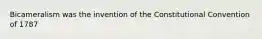 Bicameralism was the invention of the Constitutional Convention of 1787