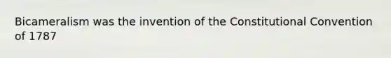 Bicameralism was the invention of the Constitutional Convention of 1787