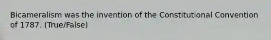 Bicameralism was the invention of the Constitutional Convention of 1787. (True/False)