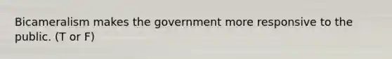 Bicameralism makes the government more responsive to the public. (T or F)