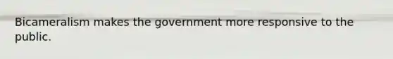 Bicameralism makes the government more responsive to the public.