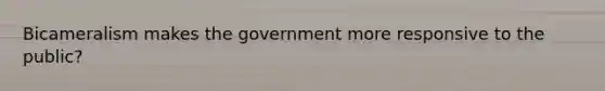 Bicameralism makes the government more responsive to the public?