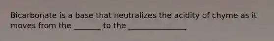 Bicarbonate is a base that neutralizes the acidity of chyme as it moves from the _______ to the _______________