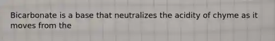 Bicarbonate is a base that neutralizes the acidity of chyme as it moves from the
