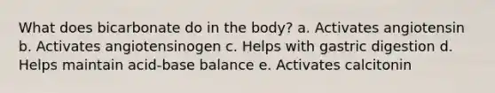 What does bicarbonate do in the body? a. Activates angiotensin b. Activates angiotensinogen c. Helps with gastric digestion d. Helps maintain acid-base balance e. Activates calcitonin