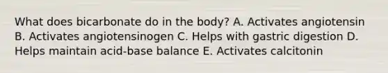 What does bicarbonate do in the body? A. Activates angiotensin B. Activates angiotensinogen C. Helps with gastric digestion D. Helps maintain acid-base balance E. Activates calcitonin