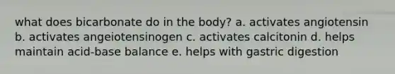 what does bicarbonate do in the body? a. activates angiotensin b. activates angeiotensinogen c. activates calcitonin d. helps maintain acid-base balance e. helps with gastric digestion