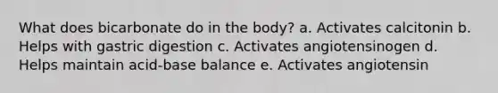 What does bicarbonate do in the body? a. Activates calcitonin b. Helps with gastric digestion c. Activates angiotensinogen d. Helps maintain acid-base balance e. Activates angiotensin