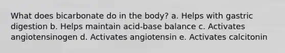 What does bicarbonate do in the body? a. Helps with gastric digestion b. Helps maintain acid-base balance c. Activates angiotensinogen d. Activates angiotensin e. Activates calcitonin