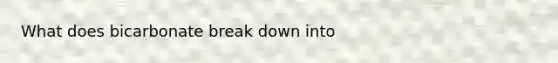 What does bicarbonate break down into