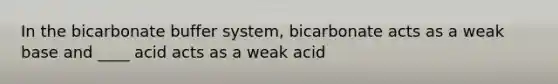 In the bicarbonate buffer system, bicarbonate acts as a weak base and ____ acid acts as a weak acid