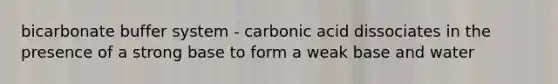 bicarbonate buffer system - carbonic acid dissociates in the presence of a strong base to form a weak base and water