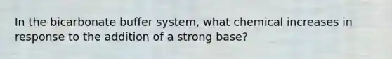 In the bicarbonate buffer system, what chemical increases in response to the addition of a strong base?