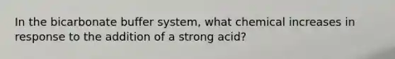 In the bicarbonate buffer system, what chemical increases in response to the addition of a strong acid?