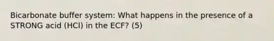 Bicarbonate buffer system: What happens in the presence of a STRONG acid (HCl) in the ECF? (5)