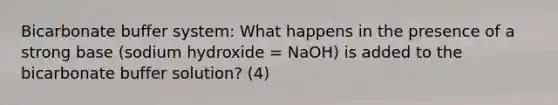 Bicarbonate buffer system: What happens in the presence of a strong base (sodium hydroxide = NaOH) is added to the bicarbonate buffer solution? (4)