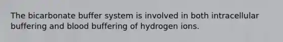 The bicarbonate buffer system is involved in both intracellular buffering and blood buffering of hydrogen ions.