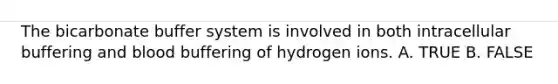 The bicarbonate buffer system is involved in both intracellular buffering and blood buffering of hydrogen ions. A. TRUE B. FALSE