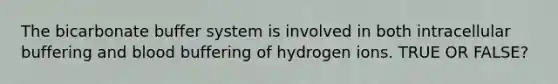 The bicarbonate buffer system is involved in both intracellular buffering and blood buffering of hydrogen ions. TRUE OR FALSE?