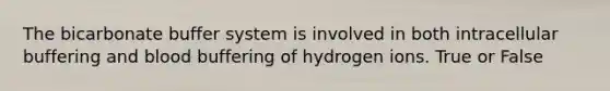 The bicarbonate buffer system is involved in both intracellular buffering and blood buffering of hydrogen ions. True or False