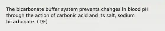 The bicarbonate buffer system prevents changes in blood pH through the action of carbonic acid and its salt, sodium bicarbonate. (T/F)