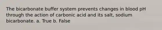 The bicarbonate buffer system prevents changes in blood pH through the action of carbonic acid and its salt, sodium bicarbonate. a. True b. False