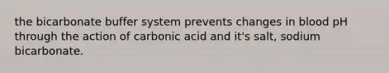 the bicarbonate buffer system prevents changes in blood pH through the action of carbonic acid and it's salt, sodium bicarbonate.