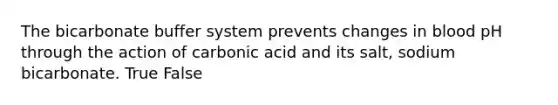 The bicarbonate buffer system prevents changes in blood pH through the action of carbonic acid and its salt, sodium bicarbonate. True False