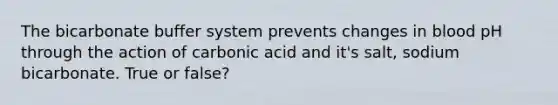 The bicarbonate buffer system prevents changes in blood pH through the action of carbonic acid and it's salt, sodium bicarbonate. True or false?