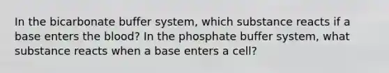 In the bicarbonate buffer system, which substance reacts if a base enters the blood? In the phosphate buffer system, what substance reacts when a base enters a cell?