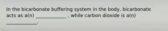 In the bicarbonate buffering system in the body, bicarbonate acts as a(n) _____________ , while carbon dioxide is a(n) _____________.