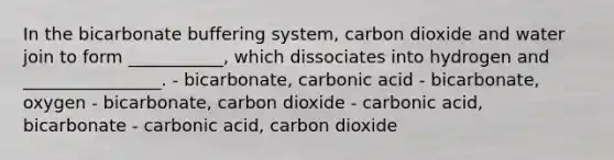 In the bicarbonate buffering system, carbon dioxide and water join to form ___________, which dissociates into hydrogen and ________________. - bicarbonate, carbonic acid - bicarbonate, oxygen - bicarbonate, carbon dioxide - carbonic acid, bicarbonate - carbonic acid, carbon dioxide