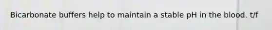Bicarbonate buffers help to maintain a stable pH in the blood. t/f