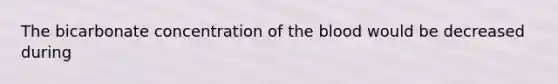 The bicarbonate concentration of the blood would be decreased during