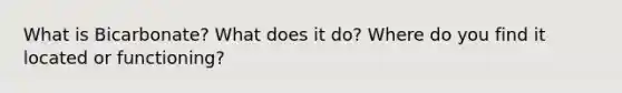 What is Bicarbonate? What does it do? Where do you find it located or functioning?